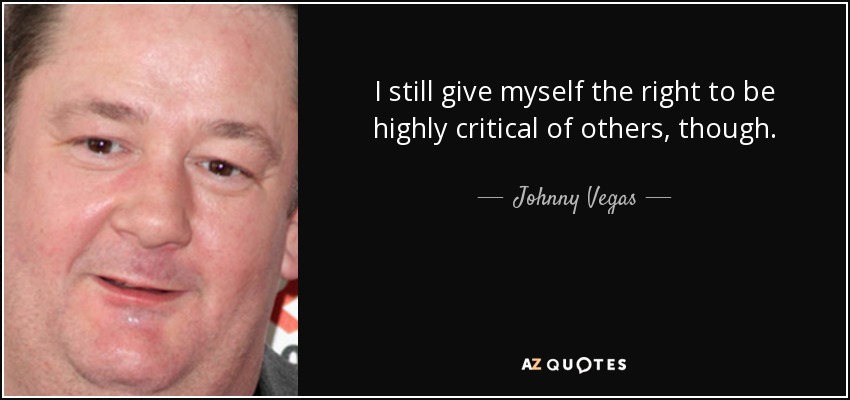 I still give myself the right to be highly critical of others, though. - Johnny Vegas