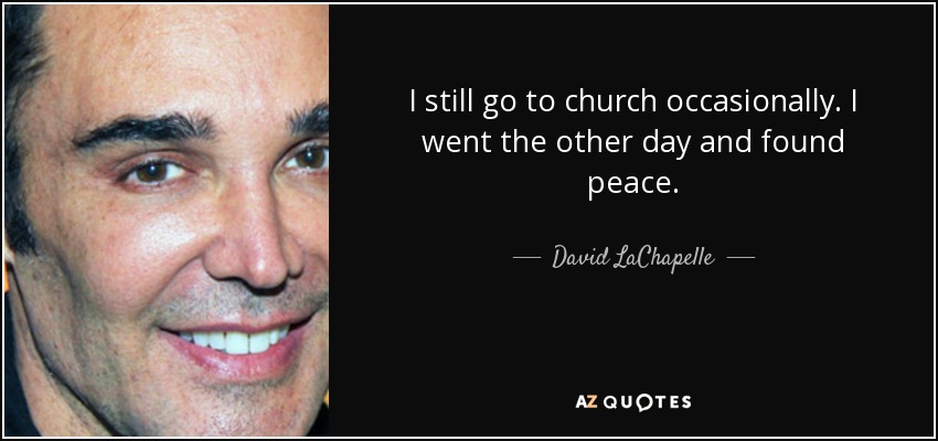 I still go to church occasionally. I went the other day and found peace. - David LaChapelle