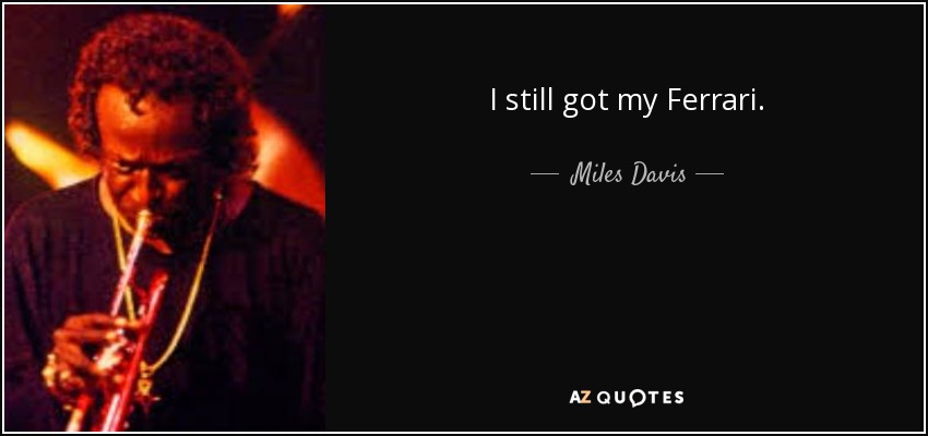 I still got my Ferrari. - Miles Davis