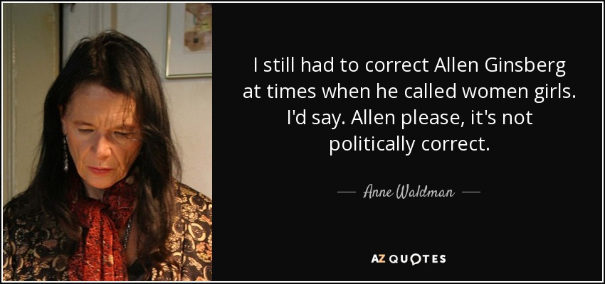 I still had to correct Allen Ginsberg at times when he called women girls. I'd say. Allen please, it's not politically correct. - Anne Waldman