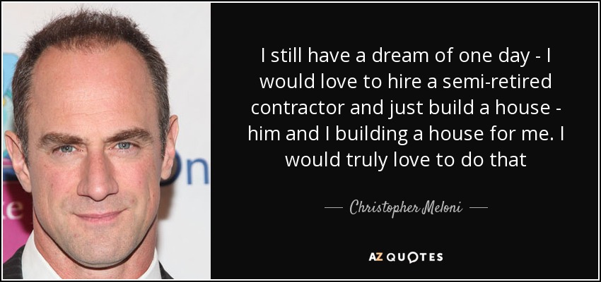 I still have a dream of one day - I would love to hire a semi-retired contractor and just build a house - him and I building a house for me. I would truly love to do that - Christopher Meloni