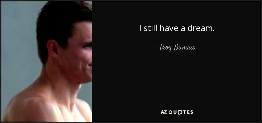 I still have a dream. - Troy Dumais