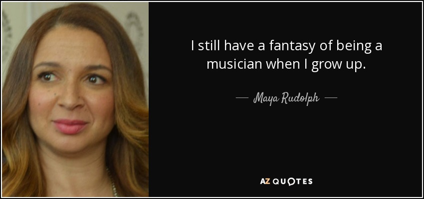 I still have a fantasy of being a musician when I grow up. - Maya Rudolph