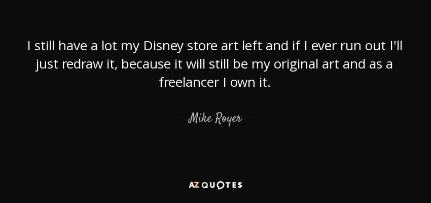I still have a lot my Disney store art left and if I ever run out I'll just redraw it, because it will still be my original art and as a freelancer I own it. - Mike Royer