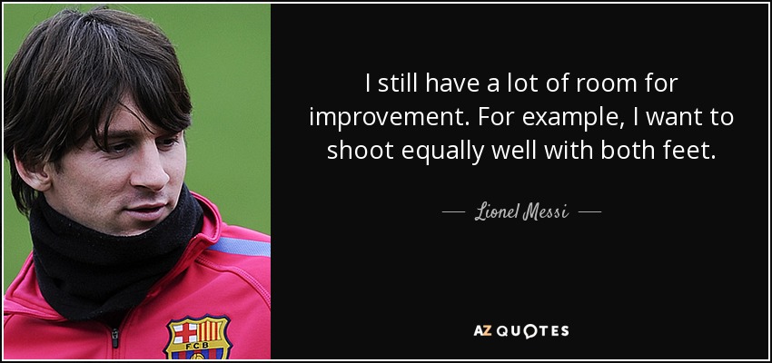 I still have a lot of room for improvement. For example, I want to shoot equally well with both feet. - Lionel Messi