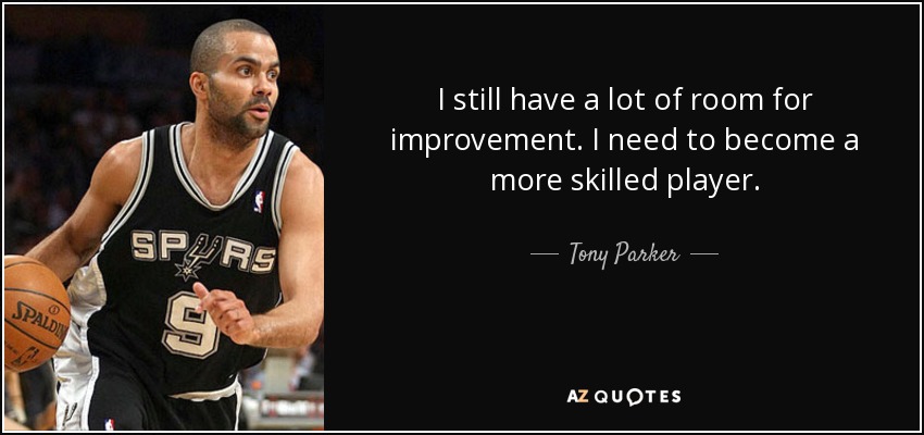 I still have a lot of room for improvement. I need to become a more skilled player. - Tony Parker