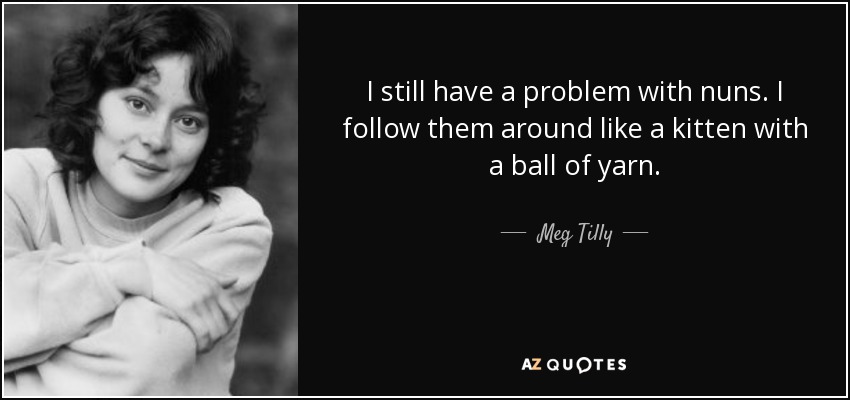 I still have a problem with nuns. I follow them around like a kitten with a ball of yarn. - Meg Tilly