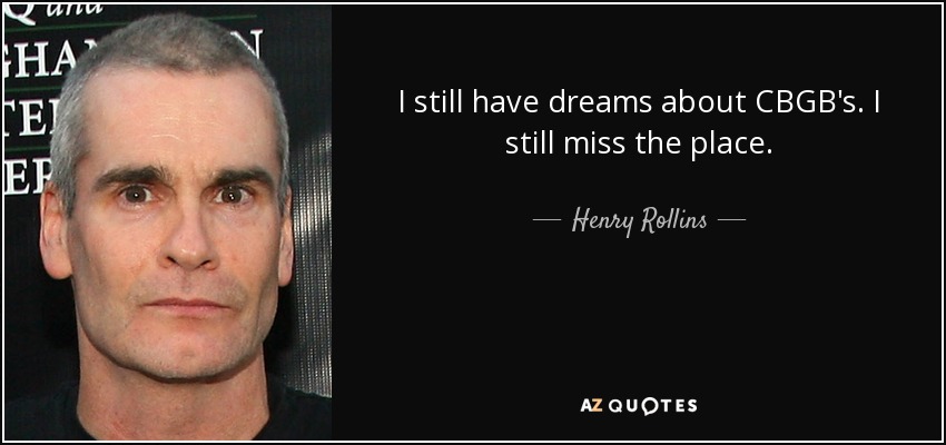 I still have dreams about CBGB's. I still miss the place. - Henry Rollins
