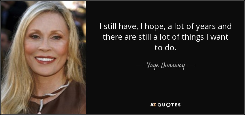 I still have, I hope, a lot of years and there are still a lot of things I want to do. - Faye Dunaway