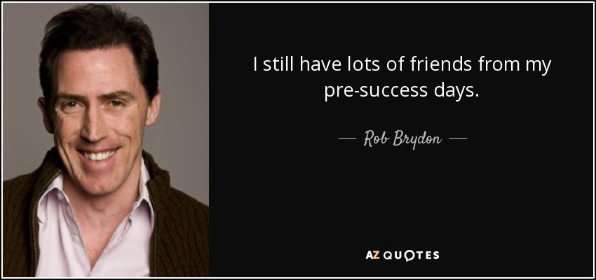 I still have lots of friends from my pre-success days. - Rob Brydon