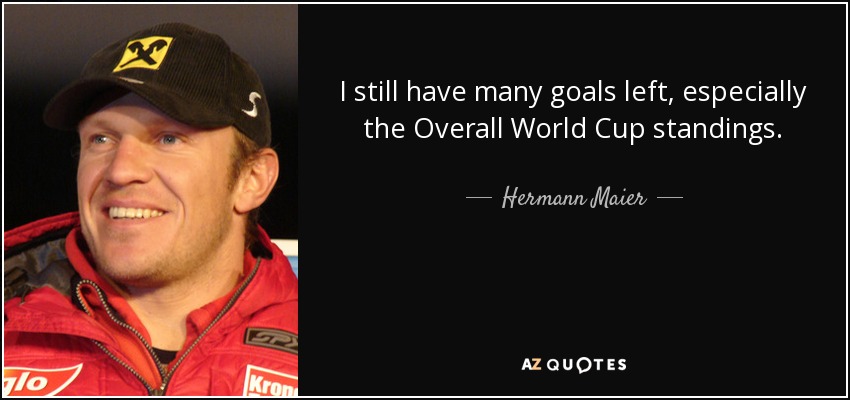 I still have many goals left, especially the Overall World Cup standings. - Hermann Maier