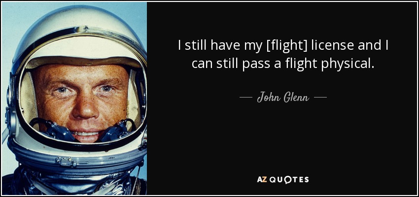 I still have my [flight] license and I can still pass a flight physical. - John Glenn