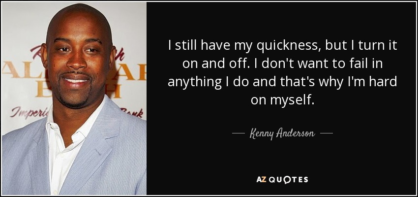 I still have my quickness, but I turn it on and off. I don't want to fail in anything I do and that's why I'm hard on myself. - Kenny Anderson