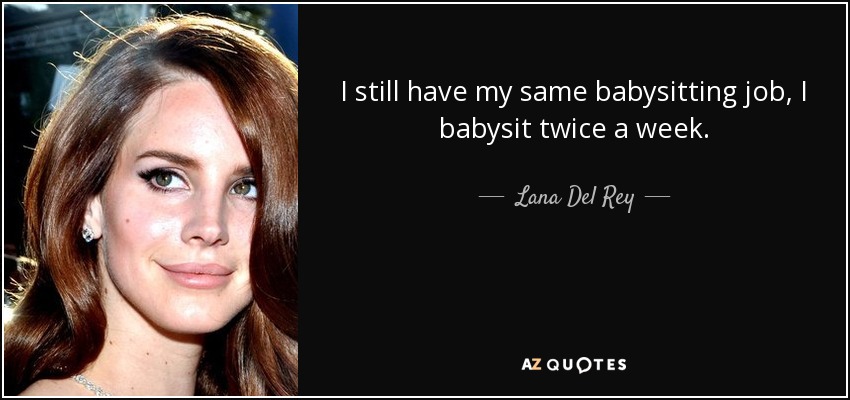I still have my same babysitting job, I babysit twice a week. - Lana Del Rey