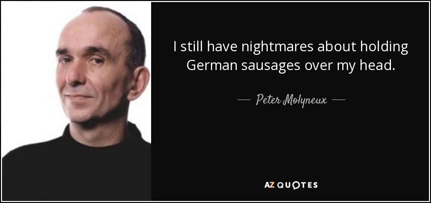 I still have nightmares about holding German sausages over my head. - Peter Molyneux