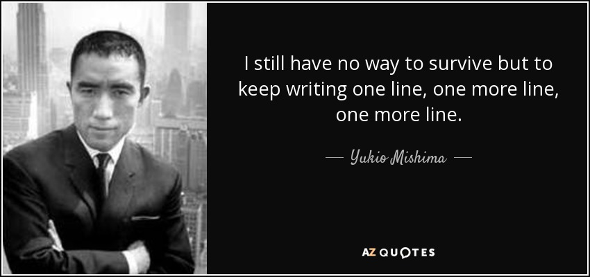 I still have no way to survive but to keep writing one line, one more line, one more line. - Yukio Mishima