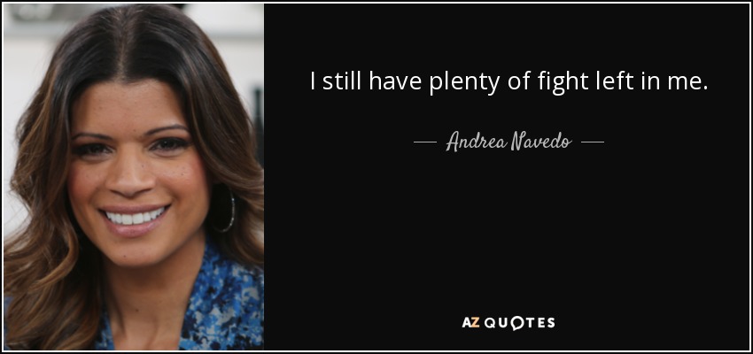 I still have plenty of fight left in me. - Andrea Navedo