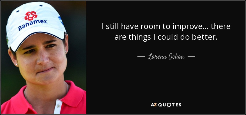 I still have room to improve ... there are things I could do better. - Lorena Ochoa