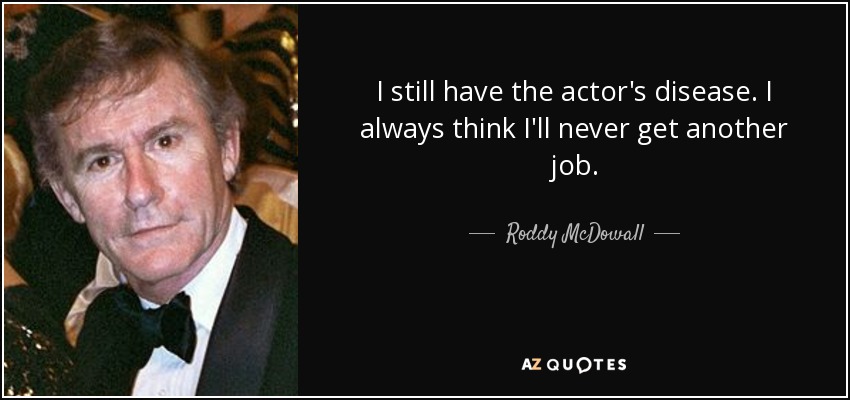 I still have the actor's disease. I always think I'll never get another job. - Roddy McDowall