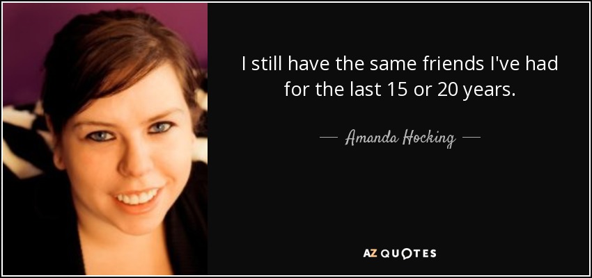 I still have the same friends I've had for the last 15 or 20 years. - Amanda Hocking