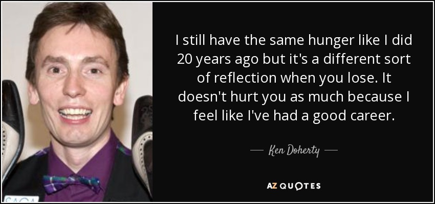 I still have the same hunger like I did 20 years ago but it's a different sort of reflection when you lose. It doesn't hurt you as much because I feel like I've had a good career. - Ken Doherty