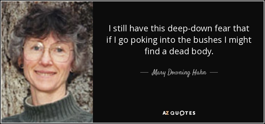 I still have this deep-down fear that if I go poking into the bushes I might find a dead body. - Mary Downing Hahn