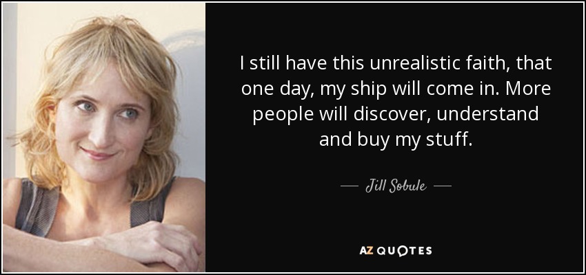 I still have this unrealistic faith, that one day, my ship will come in. More people will discover, understand and buy my stuff. - Jill Sobule