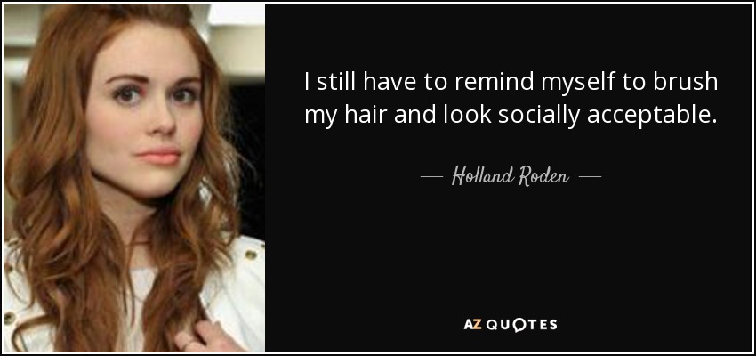I still have to remind myself to brush my hair and look socially acceptable. - Holland Roden