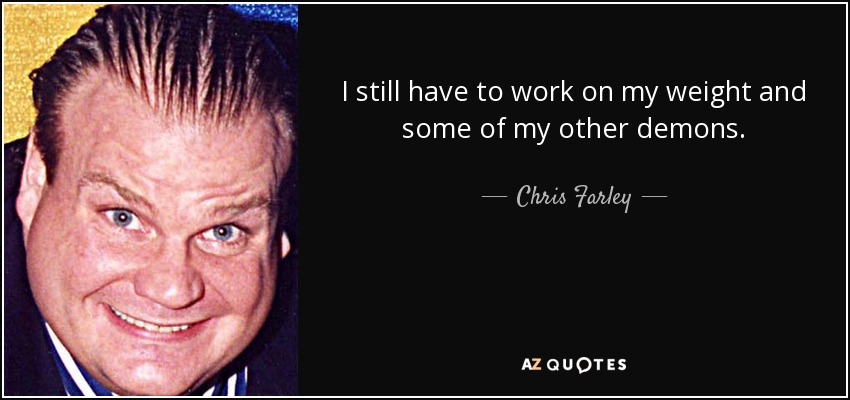 I still have to work on my weight and some of my other demons. - Chris Farley