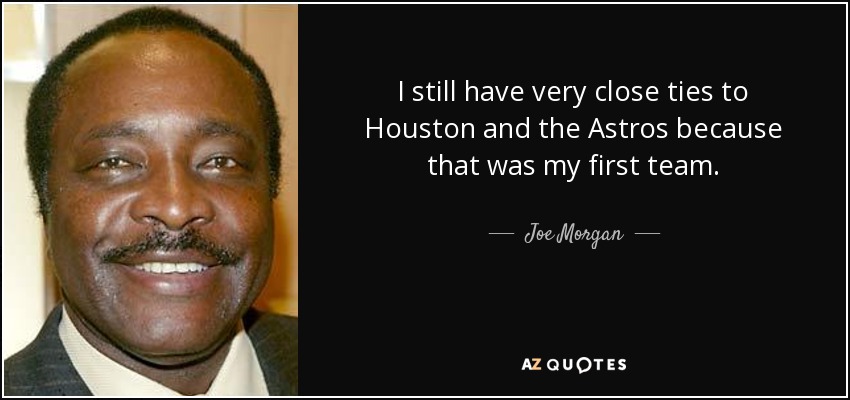 I still have very close ties to Houston and the Astros because that was my first team. - Joe Morgan