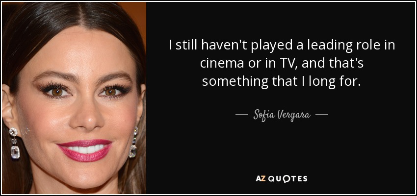 I still haven't played a leading role in cinema or in TV, and that's something that I long for. - Sofia Vergara