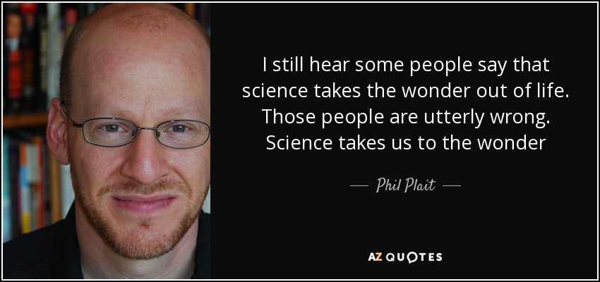 I still hear some people say that science takes the wonder out of life. Those people are utterly wrong. Science takes us to the wonder - Phil Plait