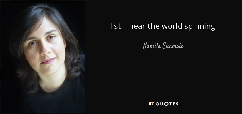 I still hear the world spinning. - Kamila Shamsie