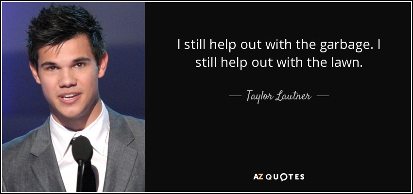 I still help out with the garbage. I still help out with the lawn. - Taylor Lautner