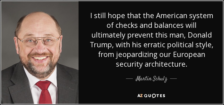 I still hope that the American system of checks and balances will ultimately prevent this man, Donald Trump, with his erratic political style, from jeopardizing our European security architecture. - Martin Schulz