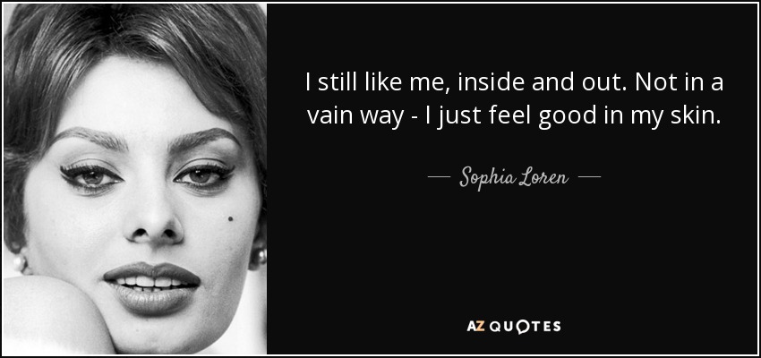 I still like me, inside and out. Not in a vain way - I just feel good in my skin. - Sophia Loren