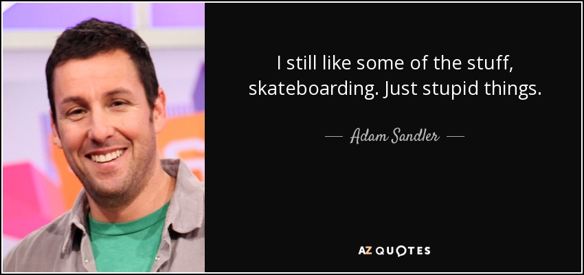 I still like some of the stuff, skateboarding. Just stupid things. - Adam Sandler
