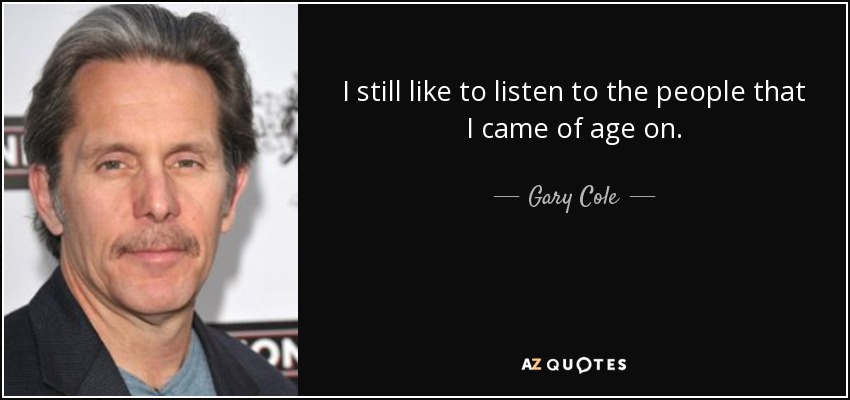 I still like to listen to the people that I came of age on. - Gary Cole