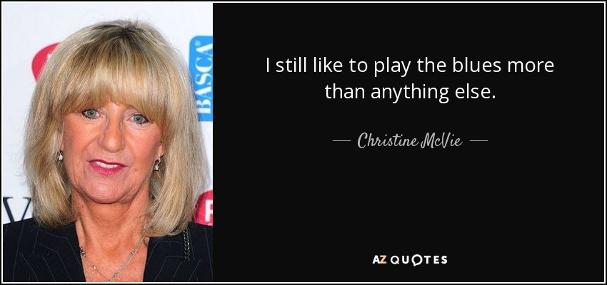 I still like to play the blues more than anything else. - Christine McVie