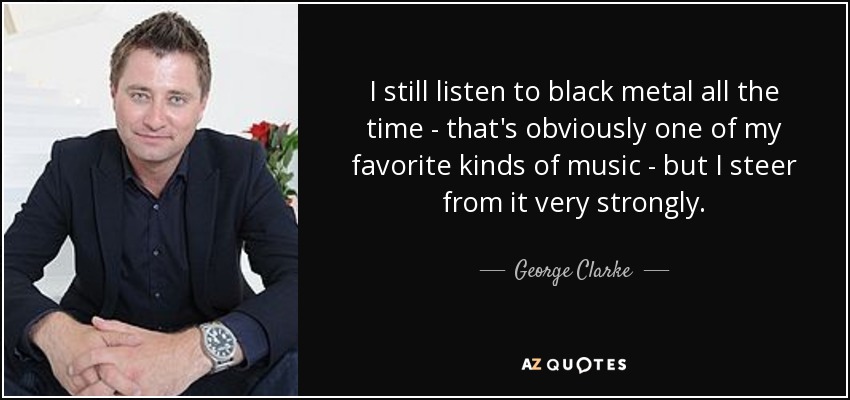 I still listen to black metal all the time - that's obviously one of my favorite kinds of music - but I steer from it very strongly. - George Clarke