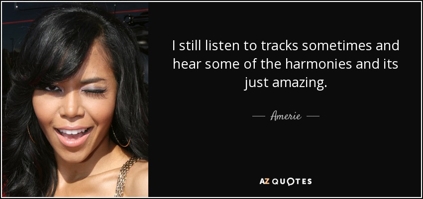 I still listen to tracks sometimes and hear some of the harmonies and its just amazing. - Amerie