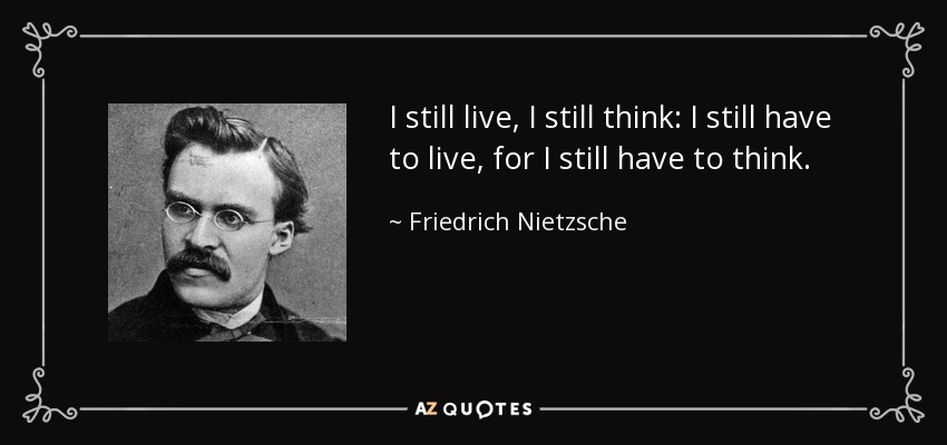 I still live, I still think: I still have to live, for I still have to think. - Friedrich Nietzsche