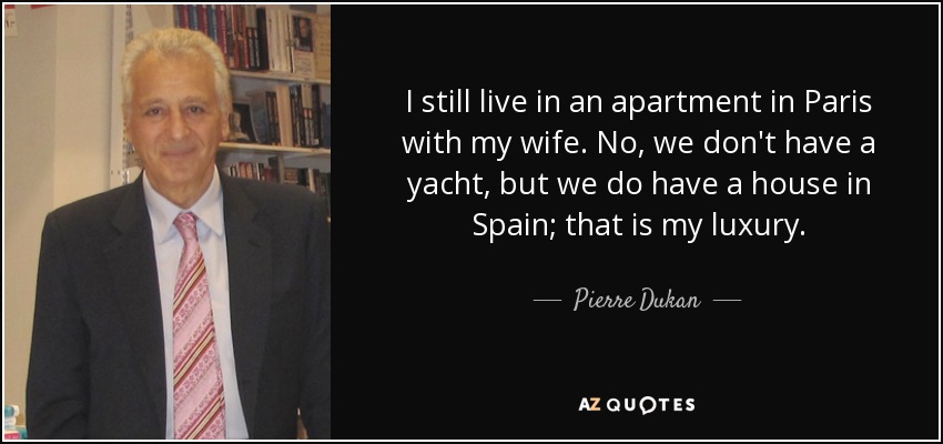 I still live in an apartment in Paris with my wife. No, we don't have a yacht, but we do have a house in Spain; that is my luxury. - Pierre Dukan