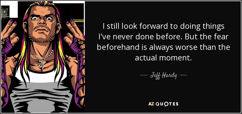 I still look forward to doing things I've never done before. But the fear beforehand is always worse than the actual moment. - Jeff Hardy