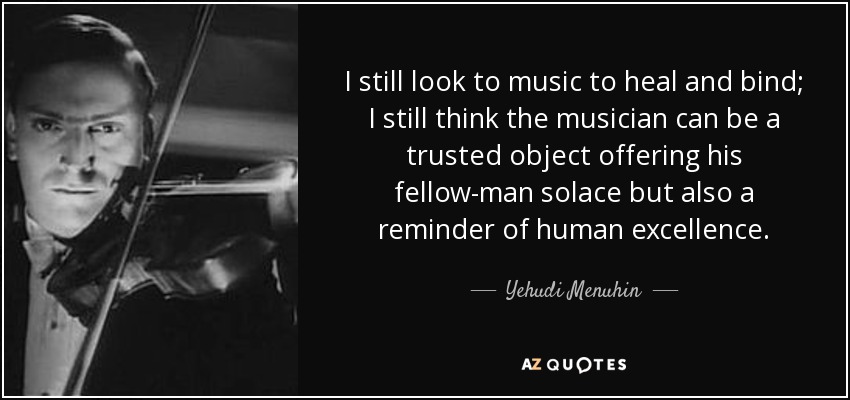 I still look to music to heal and bind; I still think the musician can be a trusted object offering his fellow-man solace but also a reminder of human excellence. - Yehudi Menuhin