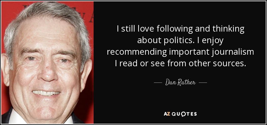 I still love following and thinking about politics. I enjoy recommending important journalism I read or see from other sources. - Dan Rather