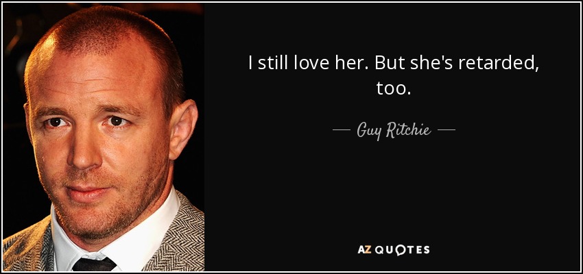 I still love her. But she's retarded, too. - Guy Ritchie