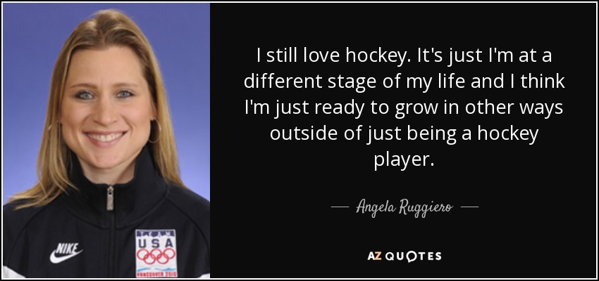 I still love hockey. It's just I'm at a different stage of my life and I think I'm just ready to grow in other ways outside of just being a hockey player. - Angela Ruggiero