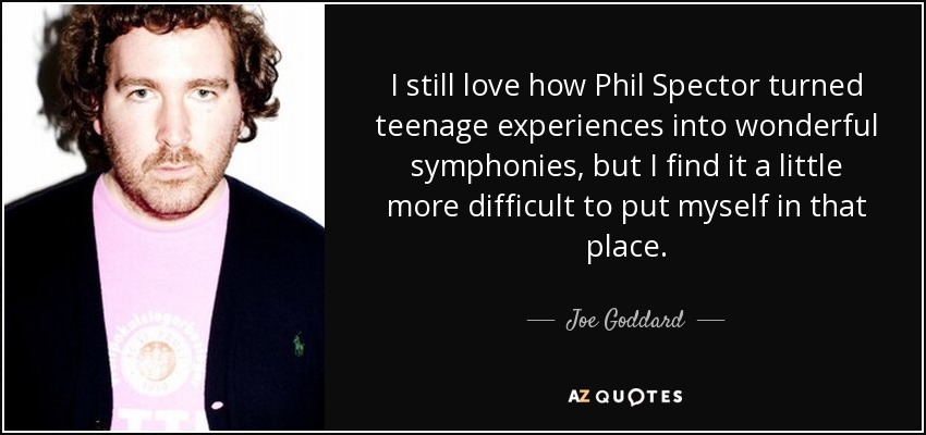I still love how Phil Spector turned teenage experiences into wonderful symphonies, but I find it a little more difficult to put myself in that place. - Joe Goddard