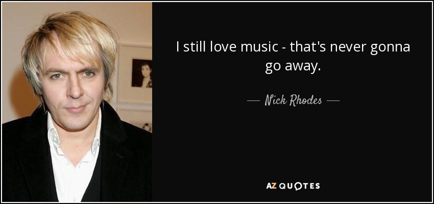 I still love music - that's never gonna go away. - Nick Rhodes
